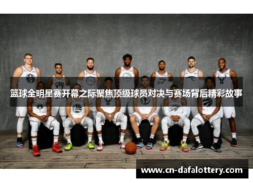 篮球全明星赛开幕之际聚焦顶级球员对决与赛场背后精彩故事