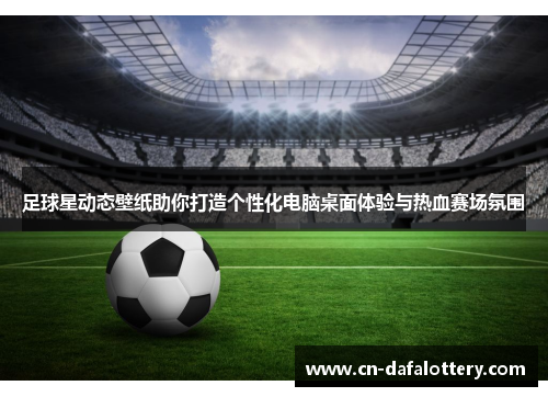 足球星动态壁纸助你打造个性化电脑桌面体验与热血赛场氛围