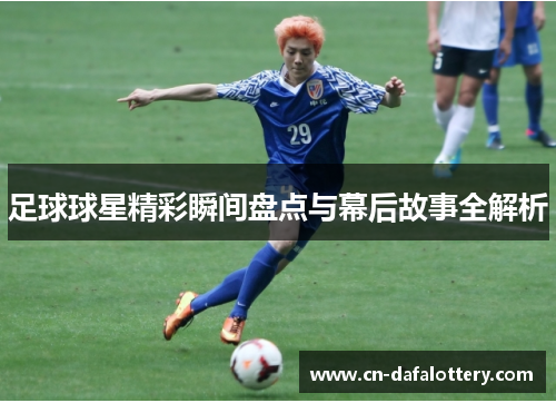 足球球星精彩瞬间盘点与幕后故事全解析
