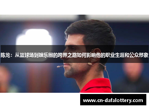 陈龙：从篮球场到娱乐圈的跨界之路如何影响他的职业生涯和公众形象