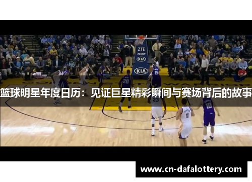 篮球明星年度日历：见证巨星精彩瞬间与赛场背后的故事
