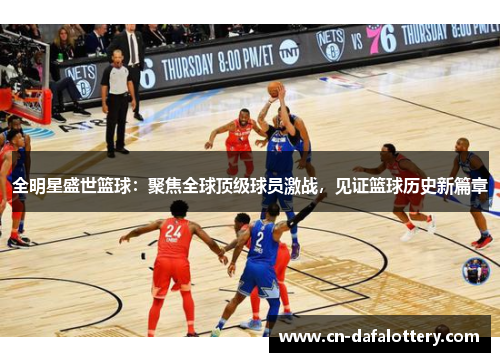 全明星盛世篮球：聚焦全球顶级球员激战，见证篮球历史新篇章