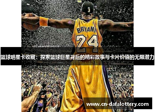 篮球明星卡收藏：探索篮球巨星背后的精彩故事与卡片价值的无限潜力