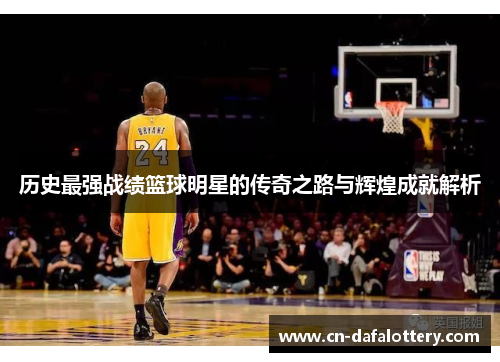 历史最强战绩篮球明星的传奇之路与辉煌成就解析